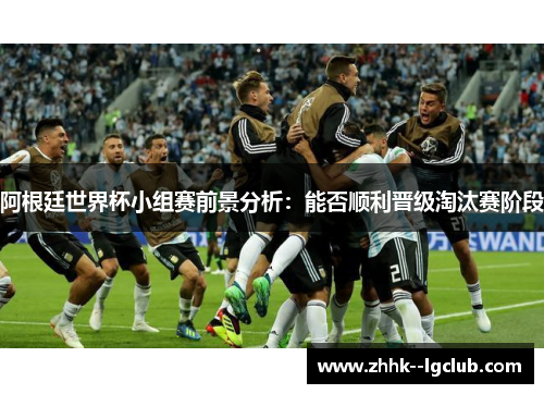 阿根廷世界杯小组赛前景分析：能否顺利晋级淘汰赛阶段