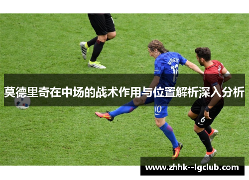 莫德里奇在中场的战术作用与位置解析深入分析