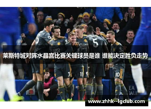 莱斯特城对阵水晶宫比赛关键球员是谁 谁能决定胜负走势