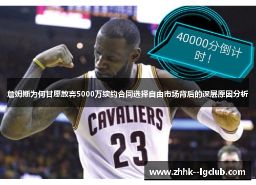 詹姆斯为何甘愿放弃5000万续约合同选择自由市场背后的深层原因分析