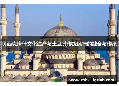 贝西克塔什文化遗产与土耳其传统风情的融合与传承