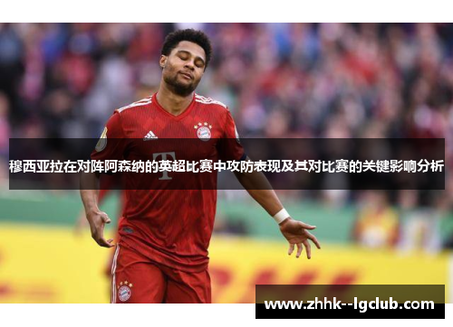 穆西亚拉在对阵阿森纳的英超比赛中攻防表现及其对比赛的关键影响分析