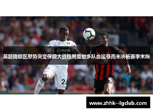 英超降级区形势突变保级大战格局重塑多队命运悬而未决新赛季末段
