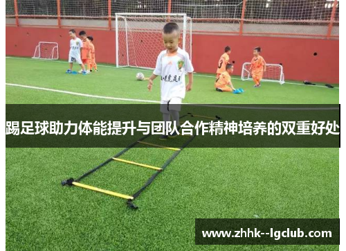 踢足球助力体能提升与团队合作精神培养的双重好处
