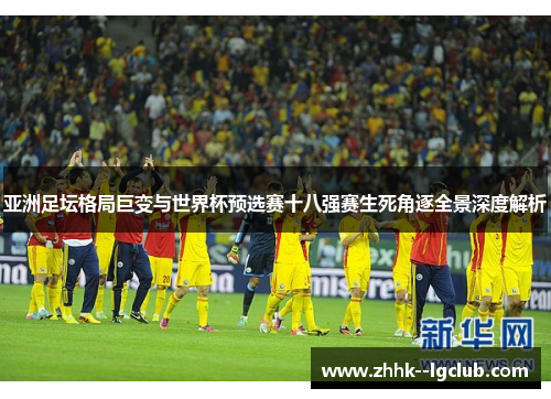 亚洲足坛格局巨变与世界杯预选赛十八强赛生死角逐全景深度解析