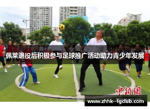佩莱退役后积极参与足球推广活动助力青少年发展