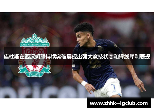 库杜斯在西汉姆联持续突破展现出强大竞技状态和锋线犀利表现
