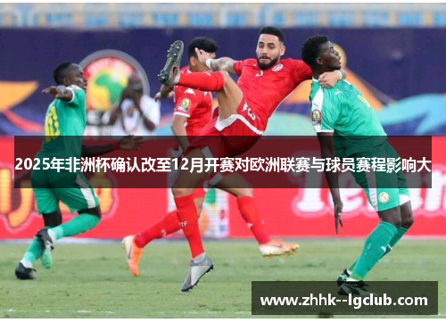 2025年非洲杯确认改至12月开赛对欧洲联赛与球员赛程影响大