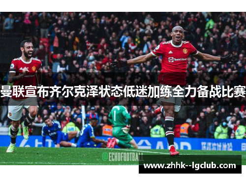 曼联宣布齐尔克泽状态低迷加练全力备战比赛