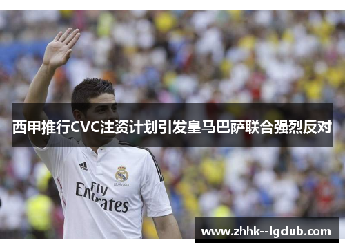 西甲推行CVC注资计划引发皇马巴萨联合强烈反对